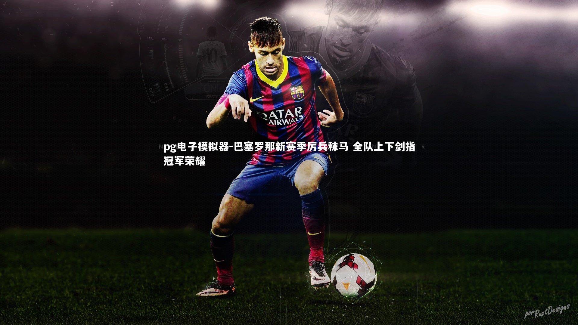 巴塞罗那新赛季厉兵秣马 全队上下剑指冠军荣耀