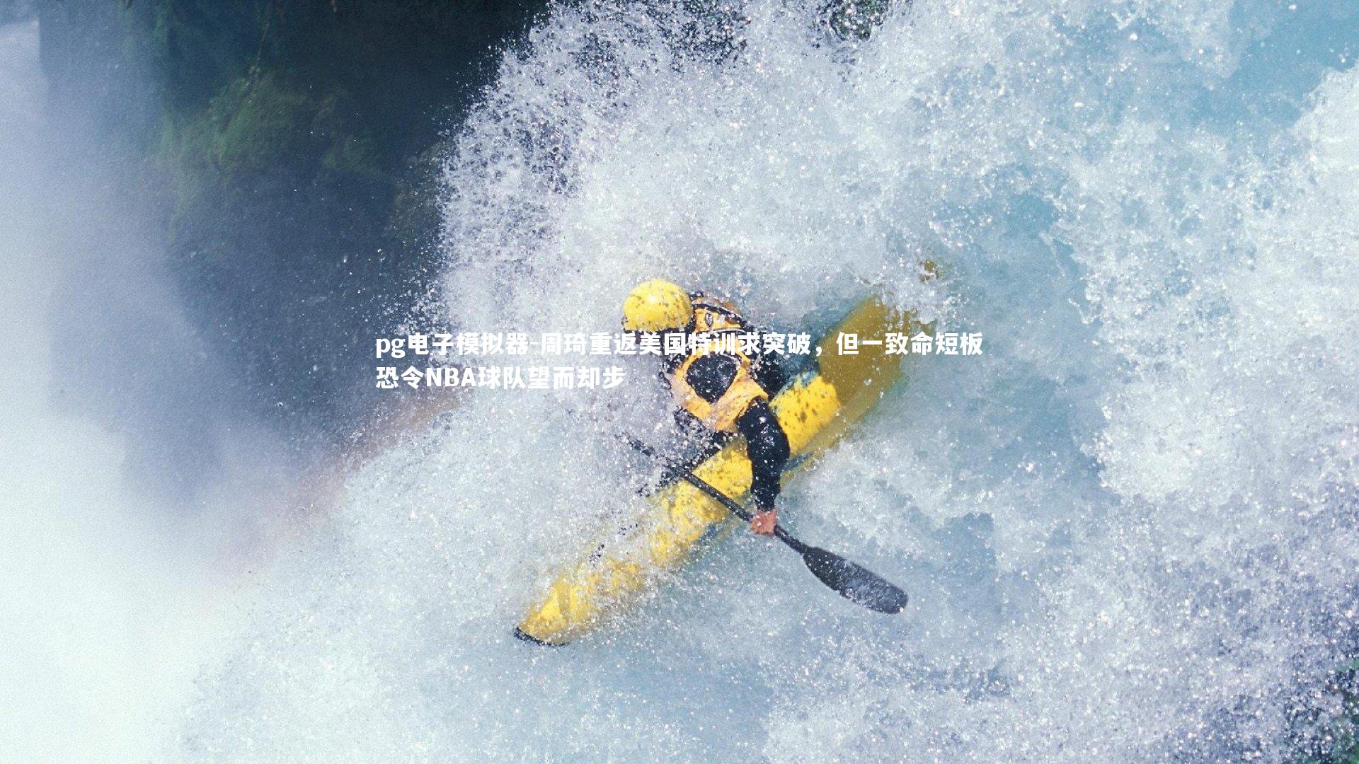 pg电子模拟器-周琦重返美国特训求突破，但一致命短板恐令NBA球队望而却步