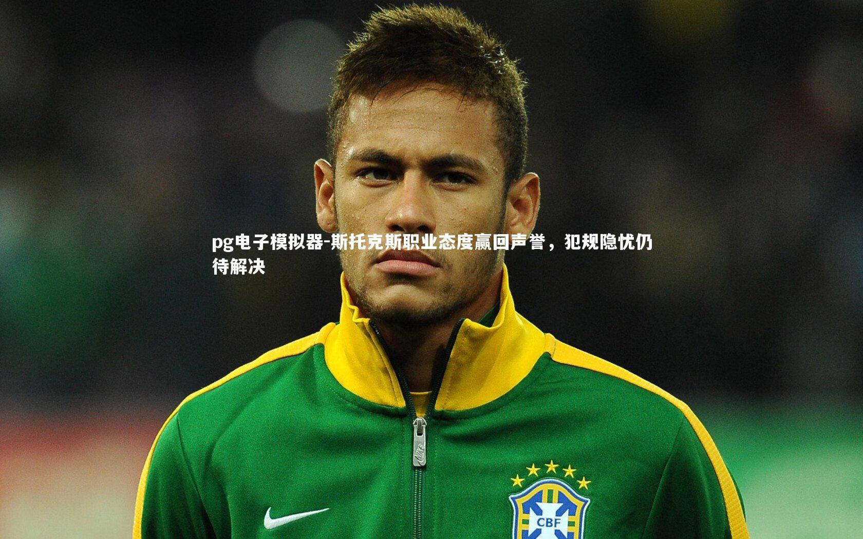 斯托克斯职业态度赢回声誉，犯规隐忧仍待解决