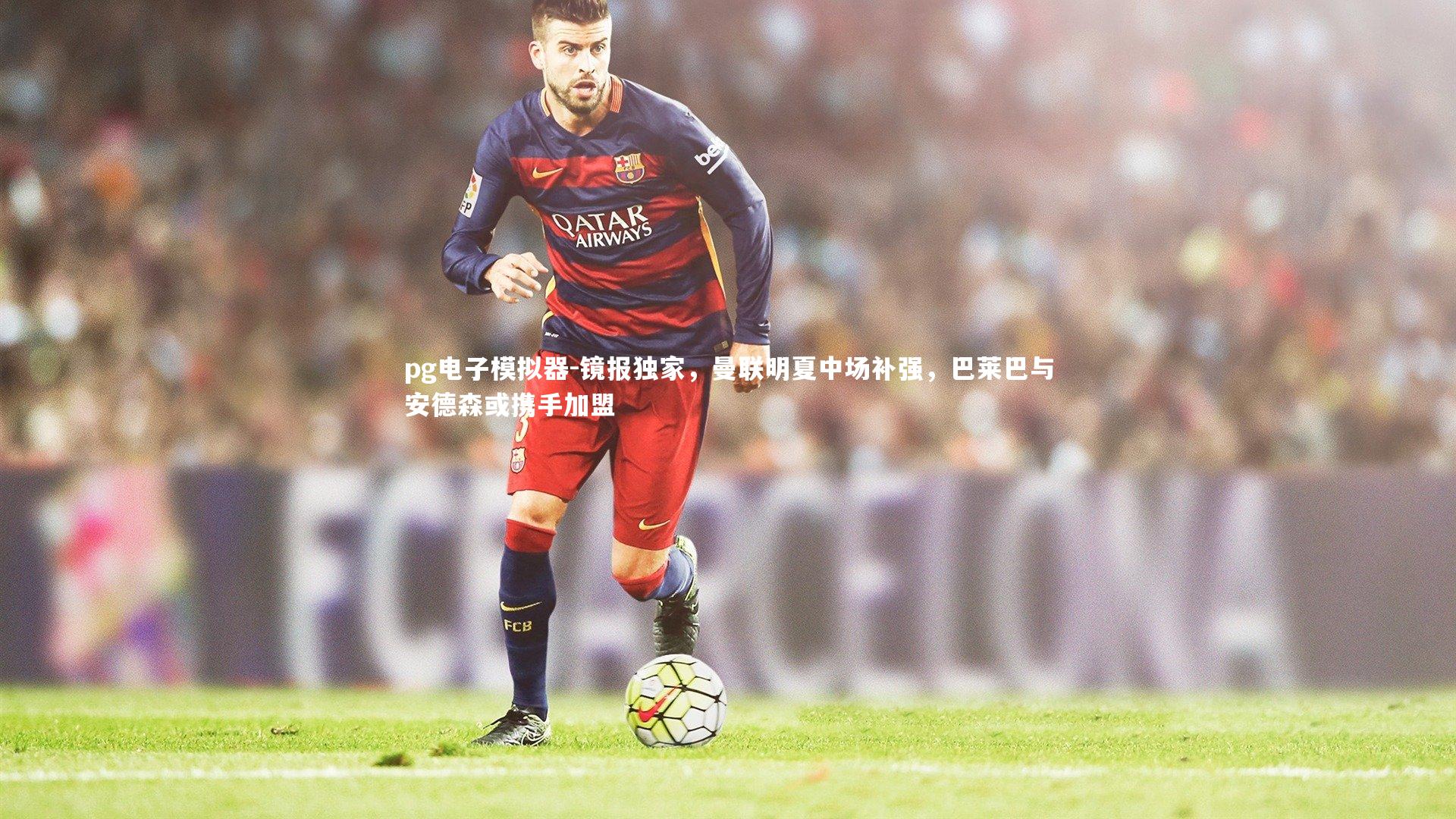 pg电子模拟器-镜报独家，曼联明夏中场补强，巴莱巴与安德森或携手加盟